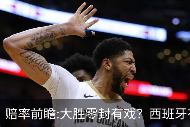 赔率前瞻:大胜零封有戏？西班牙有望碾压沙特